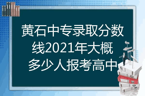 黄石中专录取分数线2021年大概多少人报考高中