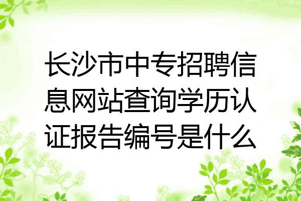 长沙市中专招聘信息网站查询学历认证报告编号是什么
