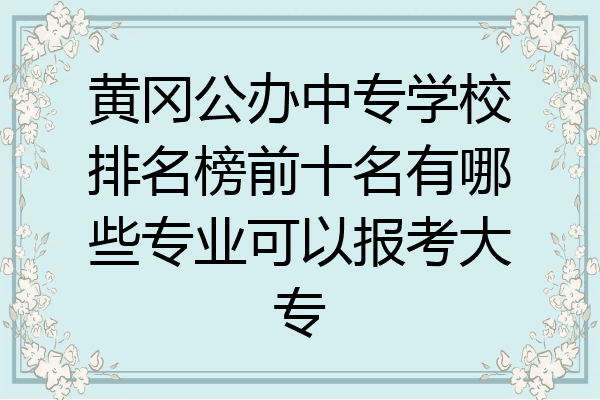 黄冈公办中专学校排名榜前十名有哪些专业可以报考大专