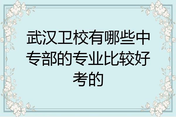武汉卫校有哪些中专部的专业比较好考的