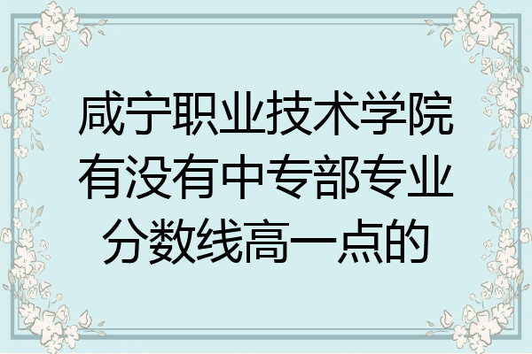 咸宁职业技术学院有没有中专部专业分数线高一点的