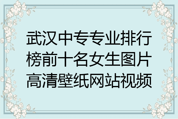 武汉中专专业排行榜前十名女生图片高清壁纸网站视频