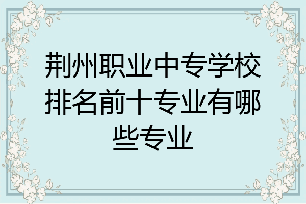 荆州职业中专学校排名前十专业有哪些专业