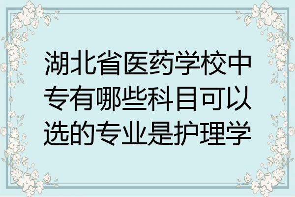 湖北省医药学校中专有哪些科目可以选的专业是护理学
