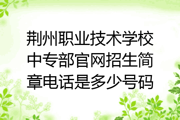 荆州职业技术学校中专部官网招生简章电话是多少号码