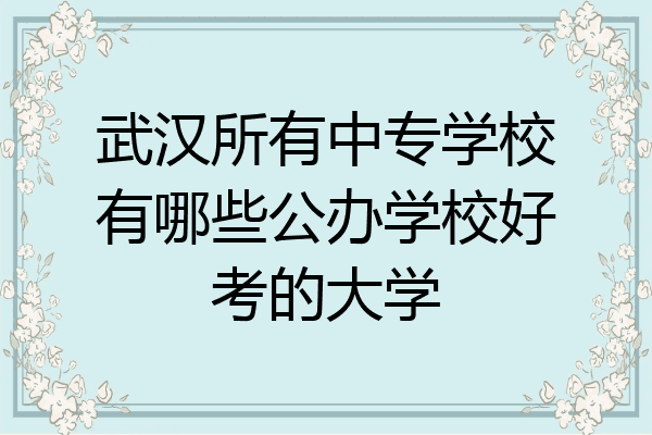 武汉所有中专学校有哪些公办学校好考的大学