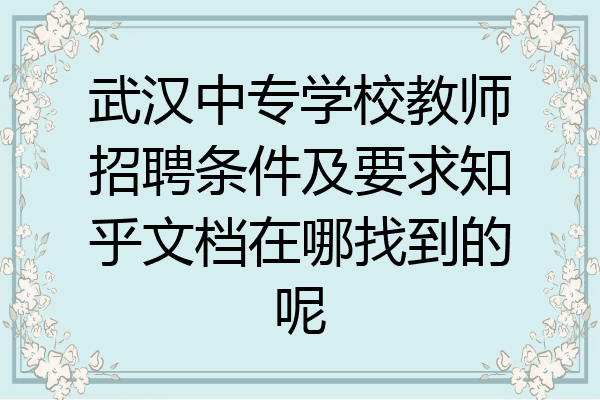 武汉中专学校教师招聘条件及要求知乎文档在哪找到的呢