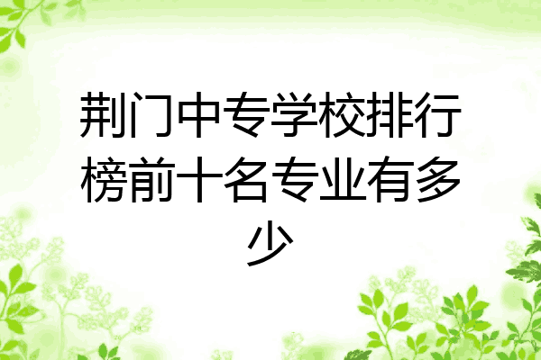 荆门中专学校排行榜前十名专业有多少