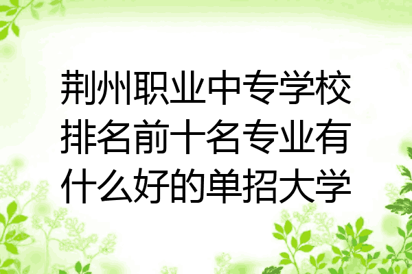荆州职业中专学校排名前十名专业有什么好的单招大学