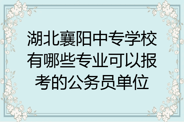 湖北襄阳中专学校有哪些专业可以报考的公务员单位