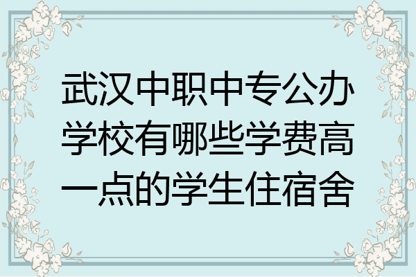 武汉中职中专公办学校有哪些学费高一点的学生住宿舍