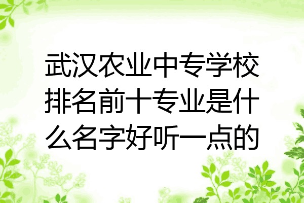武汉农业中专学校排名前十专业是什么名字好听一点的