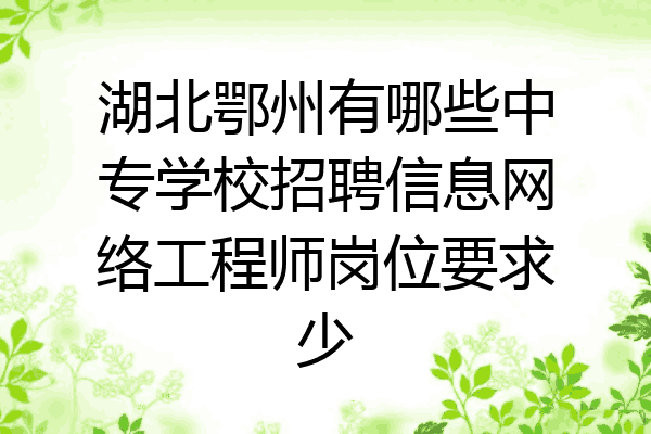 湖北鄂州有哪些中专学校招聘信息网络工程师岗位要求少