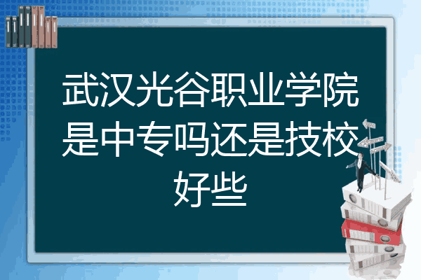 武汉光谷职业学院是中专吗还是技校好些