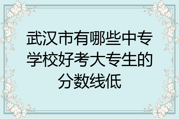 武汉市有哪些中专学校好考大专生的分数线低