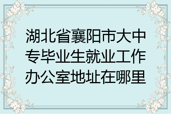湖北省襄阳市大中专毕业生就业工作办公室地址在哪里