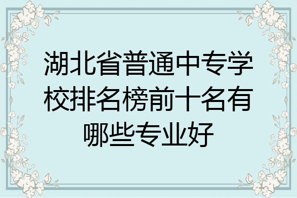 湖北省普通中专学校排名榜前十名有哪些专业好