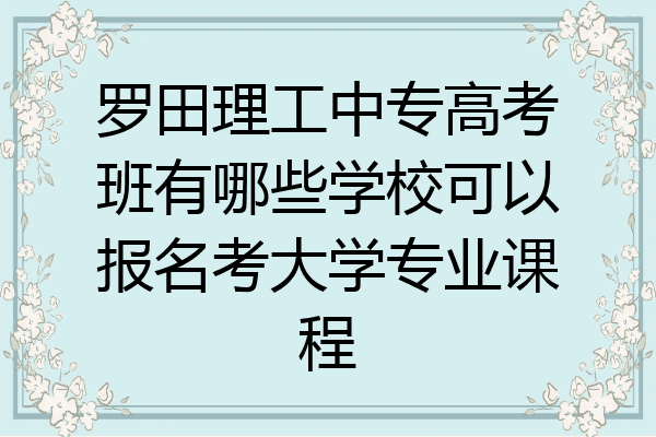 罗田理工中专高考班有哪些学校可以报名考大学专业课程