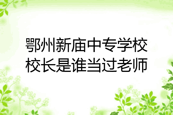 鄂州新庙中专学校校长是谁当过老师