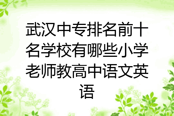 武汉中专排名前十名学校有哪些小学老师教高中语文英语