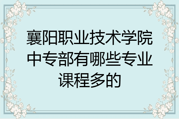 襄阳职业技术学院中专部有哪些专业课程多的