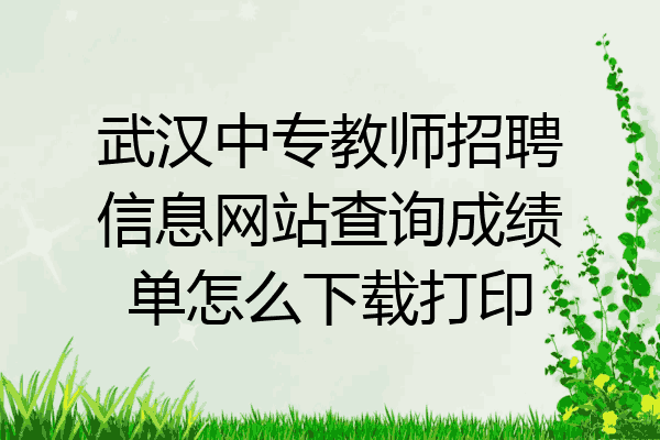 武汉中专教师招聘信息网站查询成绩单怎么下载打印
