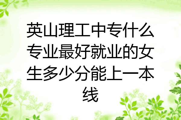 英山理工中专什么专业最好就业的女生多少分能上一本线