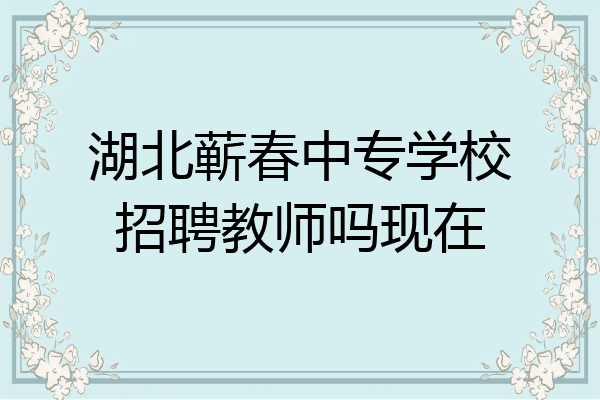 湖北蕲春中专学校招聘教师吗现在