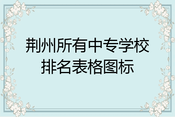 荆州所有中专学校排名表格图标