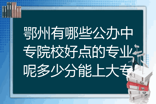 鄂州有哪些公办中专院校好点的专业呢多少分能上大专