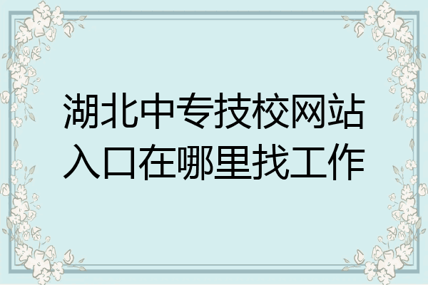 湖北中专技校网站入口在哪里找工作