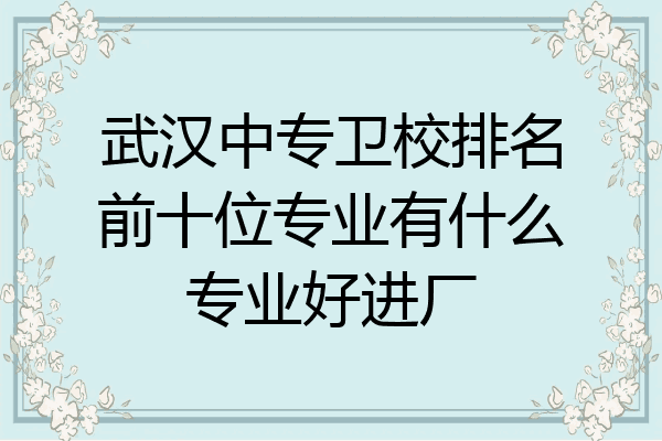 武汉中专卫校排名前十位专业有什么专业好进厂