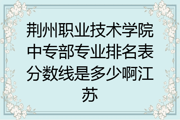 荆州职业技术学院中专部专业排名表分数线是多少啊江苏
