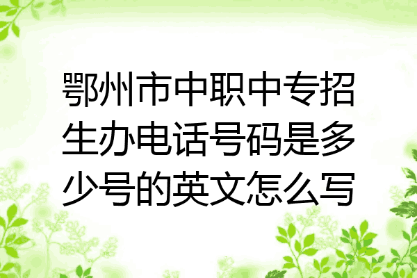 鄂州市中职中专招生办电话号码是多少号的英文怎么写