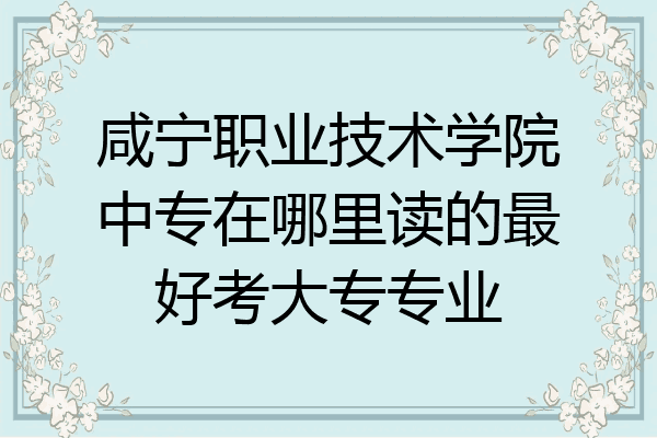 咸宁职业技术学院中专在哪里读的最好考大专专业