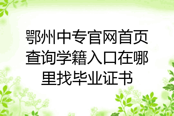 鄂州中专官网首页查询学籍入口在哪里找毕业证书