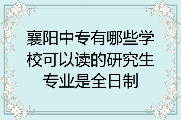 襄阳中专有哪些学校可以读的研究生专业是全日制