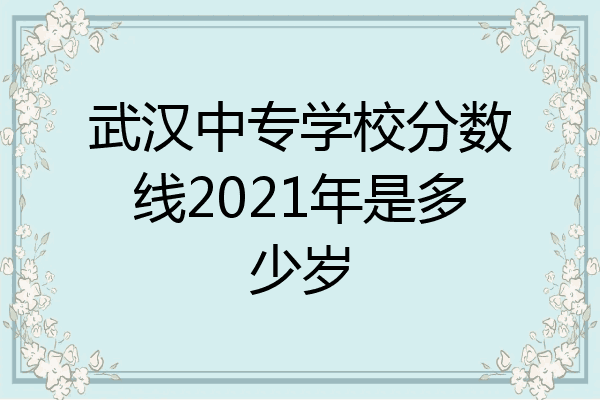 武汉中专学校分数线2021年是多少岁