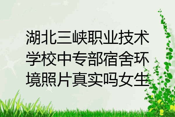 湖北三峡职业技术学校中专部宿舍环境照片真实吗女生