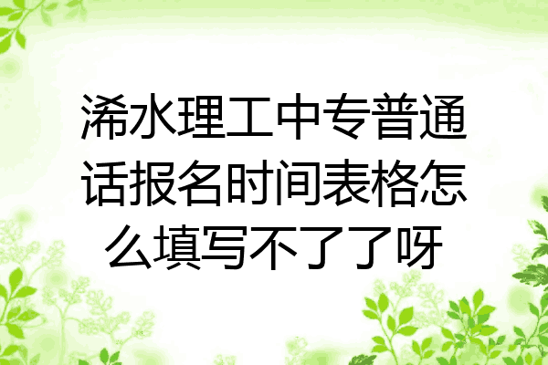 浠水理工中专普通话报名时间表格怎么填写不了了呀