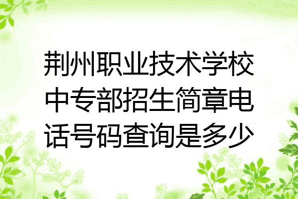 荆州职业技术学校中专部招生简章电话号码查询是多少