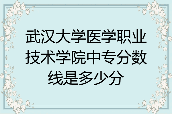 武汉大学医学职业技术学院中专分数线是多少分