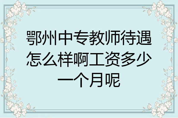 鄂州中专教师待遇怎么样啊工资多少一个月呢