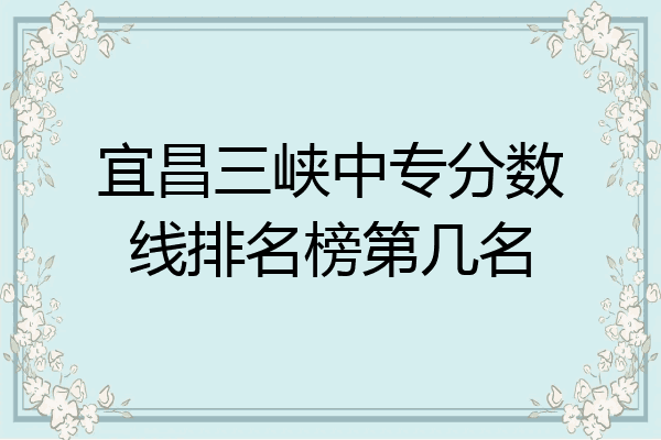 宜昌三峡中专分数线排名榜第几名