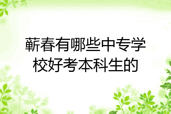 蕲春有哪些中专学校好考本科生的