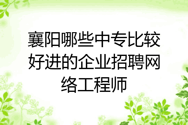 襄阳哪些中专比较好进的企业招聘网络工程师