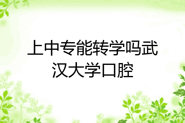 上中专能转学吗武汉大学口腔