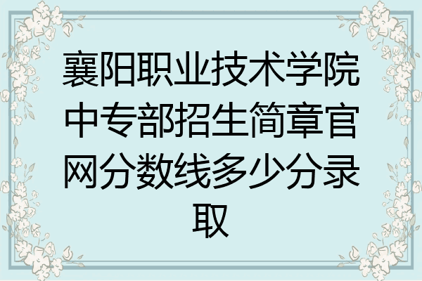 襄阳职业技术学院中专部招生简章官网分数线多少分录取