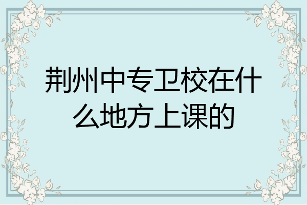 荆州中专卫校在什么地方上课的
