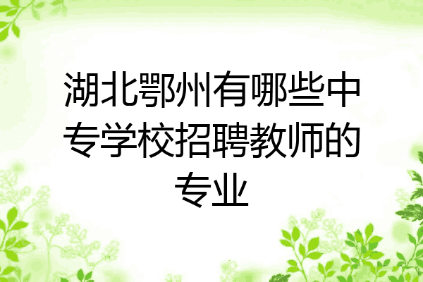 湖北鄂州有哪些中专学校招聘教师的专业